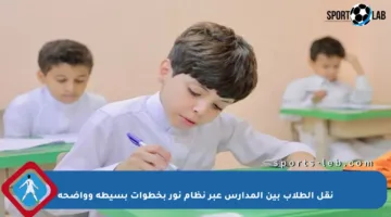 نقل الطلاب بين المدارس عبر نظام نور بخطوات بسيطة وواضحة